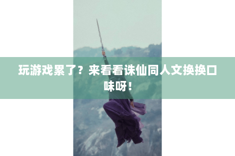 玩游戏累了？来看看诛仙同人文换换口味呀！