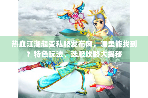 热血江湖超变私服发布网，哪里能找到？特色玩法、选服攻略大揭秘