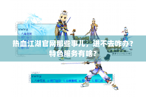 热血江湖官网那些事儿，进不去咋办？特色服务有啥？