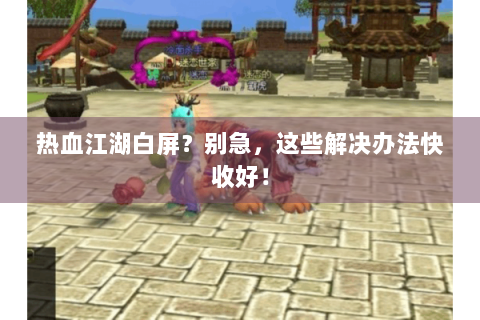 热血江湖白屏？别急，这些解决办法快收好！