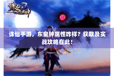 诛仙手游，东皇钟属性咋样？获取及实战攻略在此！