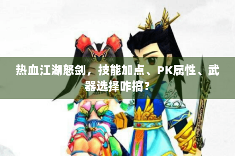 热血江湖怒剑，技能加点、PK属性、武器选择咋搞？