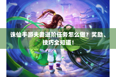 诛仙手游夫妻进阶任务怎么做？奖励、技巧全知道！