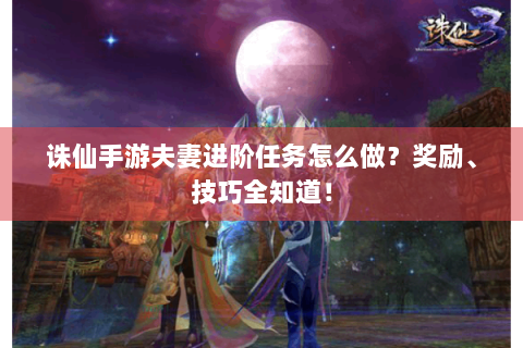 诛仙手游夫妻进阶任务怎么做？奖励、技巧全知道！