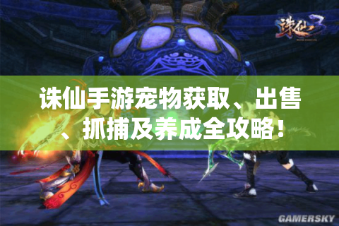 诛仙手游宠物获取、出售、抓捕及养成全攻略！