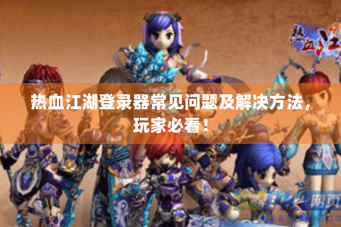 热血江湖登录器常见问题及解决方法，玩家必看！