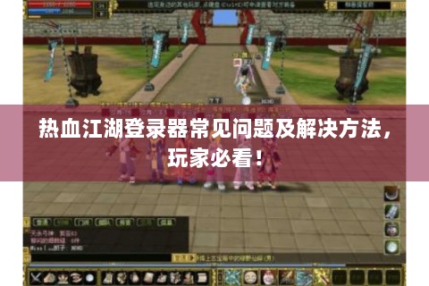 热血江湖登录器常见问题及解决方法，玩家必看！