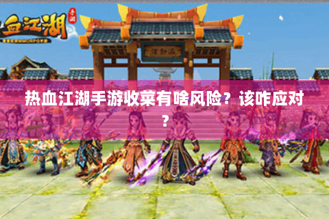 热血江湖手游收菜有啥风险？该咋应对？
