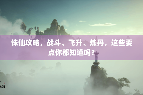 诛仙攻略，战斗、飞升、炼丹，这些要点你都知道吗？