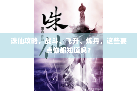 诛仙攻略，战斗、飞升、炼丹，这些要点你都知道吗？