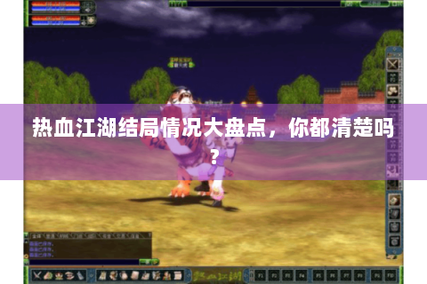 热血江湖结局情况大盘点，你都清楚吗？