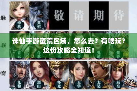 诛仙手游蛮荒区域，怎么去？有啥玩？这份攻略全知道！