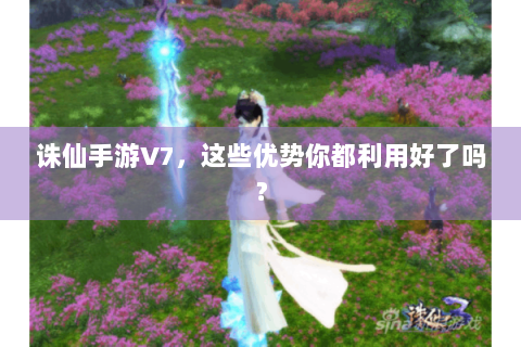 诛仙手游V7，这些优势你都利用好了吗？