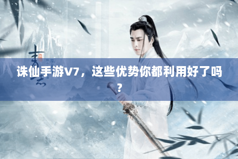 诛仙手游V7，这些优势你都利用好了吗？