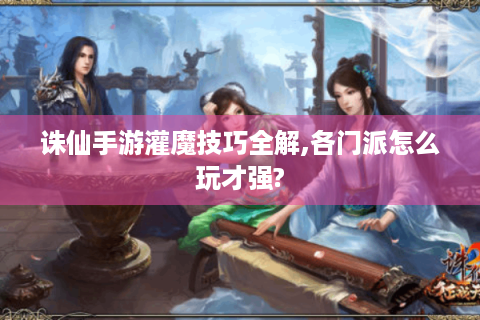 诛仙手游灌魔技巧全解,各门派怎么玩才强?