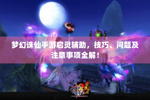 梦幻诛仙手游启灵辅助，技巧、问题及注意事项全解！