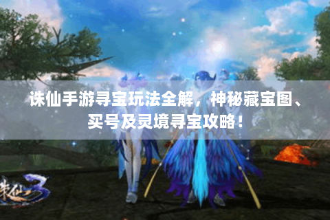 诛仙手游寻宝玩法全解，神秘藏宝图、买号及灵境寻宝攻略！