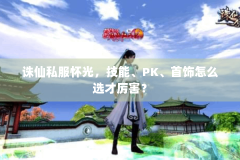 诛仙私服怀光，技能、PK、首饰怎么选才厉害？