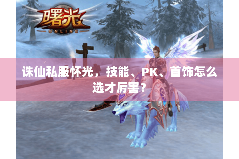 诛仙私服怀光，技能、PK、首饰怎么选才厉害？