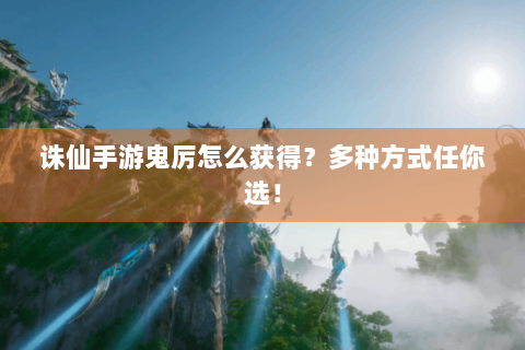 诛仙手游鬼厉怎么获得？多种方式任你选！
