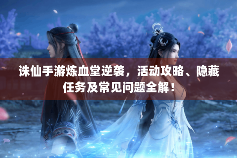 诛仙手游炼血堂逆袭，活动攻略、隐藏任务及常见问题全解！