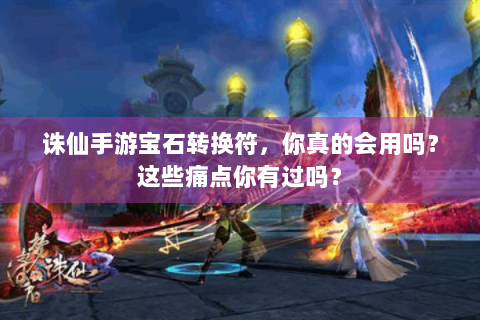 诛仙手游宝石转换符，你真的会用吗？这些痛点你有过吗？