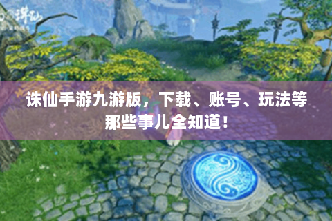 诛仙手游九游版，下载、账号、玩法等那些事儿全知道！
