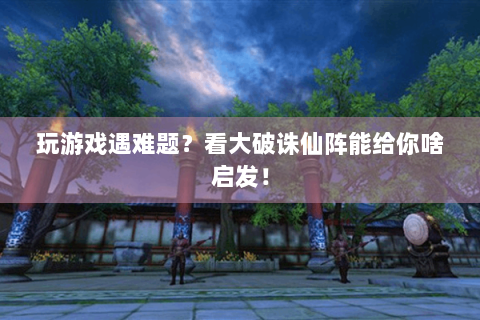 玩游戏遇难题？看大破诛仙阵能给你啥启发！