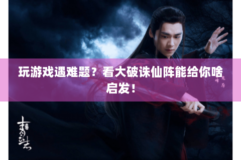 玩游戏遇难题？看大破诛仙阵能给你啥启发！