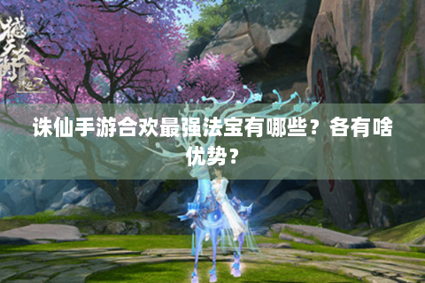 诛仙手游合欢最强法宝有哪些？各有啥优势？