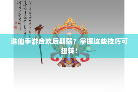 诛仙手游合欢后期弱？掌握这些技巧可扭转！