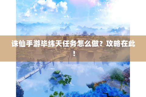 诛仙手游毕纬天任务怎么做？攻略在此！