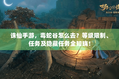 诛仙手游，毒蛇谷怎么去？等级限制、任务及隐藏任务全知晓！