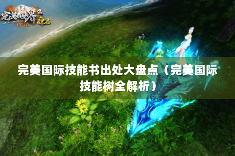 完美国际技能书出处大盘点（完美国际技能树全解析）