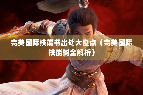 完美国际技能书出处大盘点（完美国际技能树全解析）