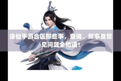 诛仙手游合区那些事，查询、频率及常见问题全知道！