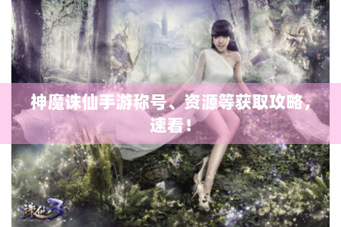 神魔诛仙手游称号、资源等获取攻略，速看！
