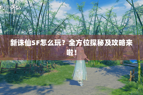 新诛仙SF怎么玩？全方位探秘及攻略来啦！