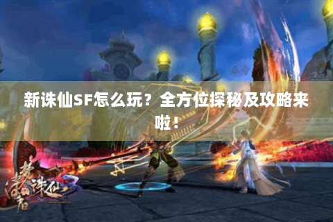 新诛仙SF怎么玩？全方位探秘及攻略来啦！