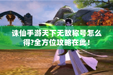 诛仙手游天下无敌称号怎么得?全方位攻略在此！