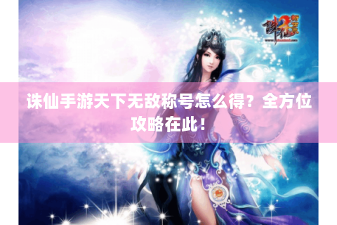诛仙手游天下无敌称号怎么得？全方位攻略在此！