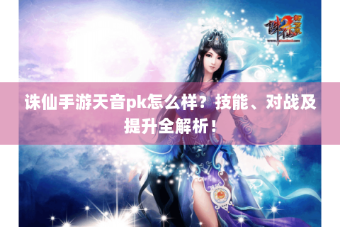诛仙手游天音pk怎么样？技能、对战及提升全解析！