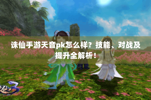 诛仙手游天音pk怎么样？技能、对战及提升全解析！
