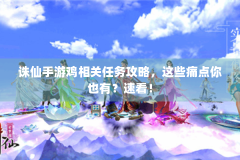 诛仙手游鸡相关任务攻略，这些痛点你也有？速看！