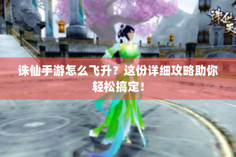 诛仙手游怎么飞升？这份详细攻略助你轻松搞定！
