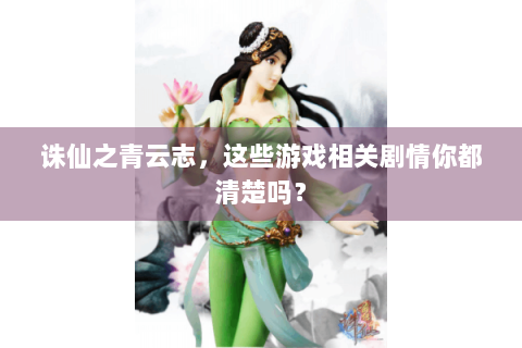 诛仙之青云志，这些游戏相关剧情你都清楚吗？