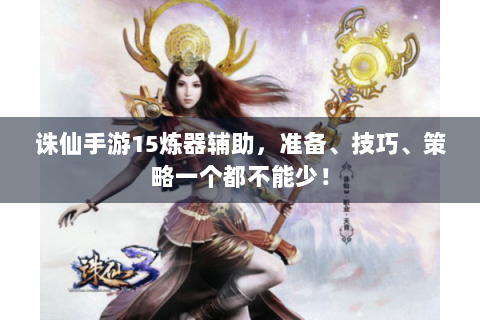 诛仙手游15炼器辅助，准备、技巧、策略一个都不能少！