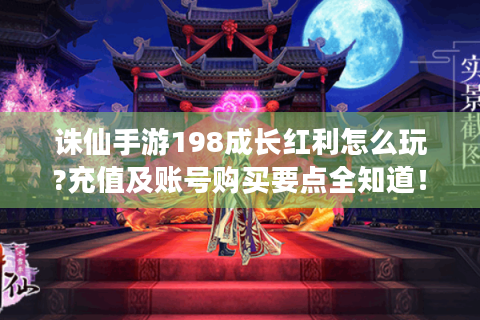 诛仙手游198成长红利怎么玩?充值及账号购买要点全知道！