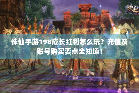 诛仙手游198成长红利怎么玩？充值及账号购买要点全知道！