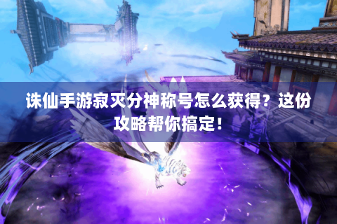 诛仙手游寂灭分神称号怎么获得？这份攻略帮你搞定！